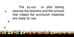 The
try-out
or
pilot
testing
assures the teachers and the schools
that indeed the curriculum materials
are ready for use.
