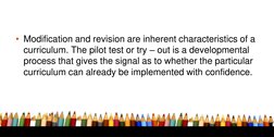 • Modification and revision are inherent characteristics of a 
curriculum. The pilot test or try – out is a developmental 
pr