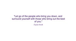 "Let go of the people who bring you down, and
 surround yourself with those who bring out the best
 of you."
-Taylor Swift
