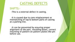 CASTING DEFECTS 
SHIFTS:- 
  -This is a external defect in casting. 
 
  -It is caused due to core misplacement or 
mismatch