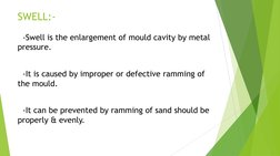 SWELL:- 
  -Swell is the enlargement of mould cavity by metal          
pressure. 
 
  -It is caused by improper or defective