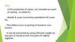 FIN:- 
  -A thin projection of metal, not intended as a part  
    of casting , is called fin. 
 
   -Moulds & cores incorrec