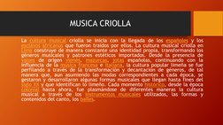 MUSICA CRIOLLA 
La cultura musical criolla se inicia con la llegada de los españoles y los 
esclavos africanos que fueron tra