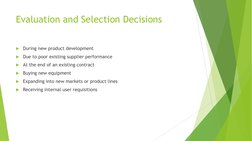 Evaluation and Selection Decisions 
During new product development 
Due to poor existing supplier performance 
At the end