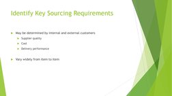 Identify Key Sourcing Requirements 
May be determined by internal and external customers 
Supplier quality 
Cost 
Deliver
