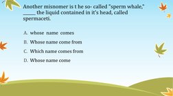 Another misnomer is t he so- called "sperm whale," 
______ the liquid contained in it’s head, called 
spermaceti. 
A. whose