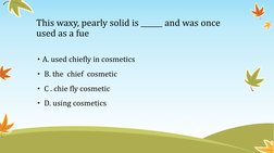 This waxy, pearly solid is ______ and was once 
used as a fue 
• A. used chiefly in cosmetics 
•  B. the  chief  cosmetic 
•