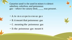 Canaries used t o be used in mines t o detect  
odorless, colorless, and poisonous 
gas- - when t he canary died, ______ was