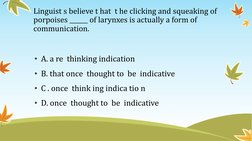 Linguist s believe t hat  t he clicking and squeaking of 
porpoises ______ of larynxes is actually a form of 
communication.