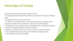 Advantages of Forging 
Some common advantages of forging are given as under. 
1. Forged parts possess high ductility and offe