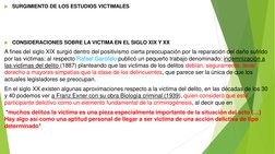 SURGIMIENTO DE LOS ESTUDIOS VICTIMALES 
 
 
 
CONSIDERACIONES SOBRE LA VICTIMA EN EL SIGLO XIX Y XX 
A fines del siglo XIX