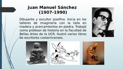 Juan Manuel Sánchez 
(1907-1990)
Dibujante y escultor josefino. Inicia en los 
talleres de imaginería con la talla en 
madera
