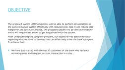 OBJECTIVE
The proposed system (ATM Simulation) will be able to perform all operations of 
the current manual system effective