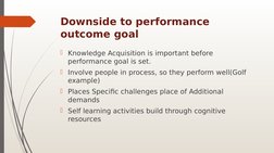 Downside to performance 
outcome goal
Knowledge Acquisition is important before 
performance goal is set.
Involve people in