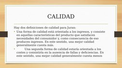 CALIDAD
Hay dos definiciones de calidad para Juran:
• Una forma de calidad está orientada a los ingresos, y consiste 
en aque