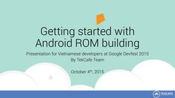 Getting started with 
Android ROM building
Presentation for Vietnamese developers at Google Devfest 2015
By TekCafe Team
Octo
