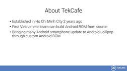 About TekCafe
• Established in Ho Chi Minh City 2 years ago
• First Vietnamese team can build Android ROM from source
• Bring