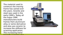 The material used to 
construct the moving 
frame has varied over 
the years. Granite and 
steel was used in the 
early CMM's