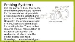 Probing System :
It is the part of a CMM that sense 
the different parameters required 
for the calculation. Appropriate 
pro