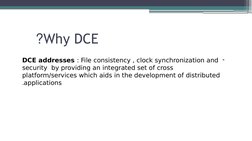 Why DCE
 ?
-
DCE addresses : File consistency , clock synchronization and 
security  by providing an integrated set of cross
