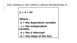 THE FORMULA FOR SIMPLE LINEAR REGRESSION IS….
 y = a + bx
 Where :
  y = the dependent variable
  x = the independent 
variab
