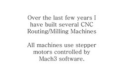 Over the last few years I 
have built several CNC 
Routing/Milling Machines 
 
All machines use stepper 
motors controlled by