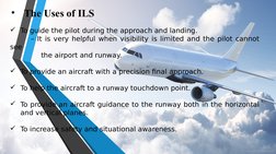 To guide the pilot during the approach and landing. 
– It is very helpful when visibility is limited and the pilot cannot 
s
