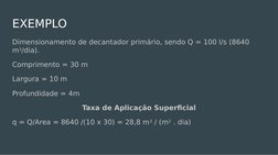 EXEMPLO
Dimensionamento de decantador primário, sendo Q = 100 l/s (8640 
m3/dia).
Comprimento = 30 m
Largura = 10 m 
Profundi