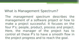 The management spectrum describes the 
management of a software project or how to 
make a project successful. It focuses on t
