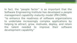 In fact, the “people factor” is so important that the 
Software Engineering Institute has developed a people 
management capa