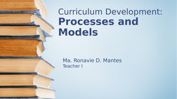Curriculum Development: 
Processes and 
Models
Ma. Ronavie D. Mantes
Teacher I
