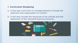 2. Curriculum Designing
a. Is the way curriculum is conceptualized to include the 
selection and organization of content.
b.