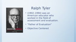 Ralph Tyler
• (1902–1994) was an 
American educator who 
worked in the field of 
assessment and evaluation.
• “Father o