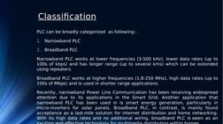 Classification
PLC can be broadly categorized  as following:-
1.
Narrowband PLC
2.
Broadband PLC
Narrowband PLC works at lowe
