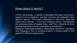 How does it work?
In PLC technology  a sender modulates the data to be sent, 
injects it on to medium, and the receiver de-mo