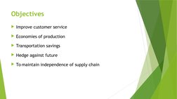 Objectives
Improve customer service
Economies of production
Transportation savings
Hedge against future
To maintain inde