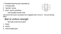 • Threaded fastening also classified as
1. Through bolts 
2. Tap bolt / screw
3. Stud:- stud is cylindrical
rod threaded at b