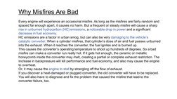 Why Misfires Are Bad
Every engine will experience an occasional misfire. As long as the misfires are fairly random and 
space