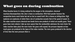 What goes on during combustion
When Gasoline burns it is being oxidised by the oxygen in the atmosphere, chemical 
reactions/