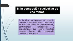 Es la percepción evaluativa de 
uno mismo.
Es la idea que tenemos a cerca de
nuestra propia valía como personas y
se basa en
