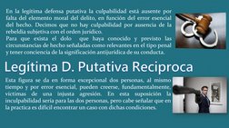 En la legítima defensa putativa la culpabilidad está ausente por
falta del elemento moral del delito, en función del error es