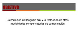 OBJETIVO 
Estimulación del lenguaje oral y la restricción de otras 
modalidades compensatorias de comunicación 
