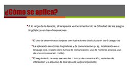 ¿Cómo se aplica?
•A lo largo de la terapia, el terapeuta va incrementando la dificultad de los juegos 
lingüísticos en tres d