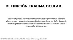 DEFINICIÓN TRAUMA OCULAR
Lesión originada por mecanismos contusos o penetrantes sobre el 
globo ocular y sus estructuras peri