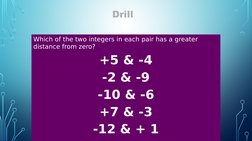 Which of the two integers in each pair has a greater 
distance from zero?
+5 & -4
-2 & -9
-10 & -6
+7 & -3
-12 & + 1
Drill
