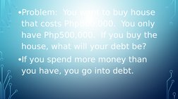 •Problem:  You want to buy house 
that costs Php800,000.  You only 
have Php500,000.  If you buy the 
house, what will your d