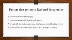 Factors that promote Regional Integration
• common cultural heritage;
• common economic and social issues;
• effects of globa