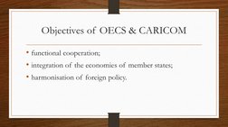Objectives of OECS & CARICOM
• functional cooperation;
• integration of the economies of member states;
• harmonisation of fo