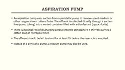 ASPIRATION PUMP
An aspiration pump uses suction from a peristaltic pump to remove spent medium or 
other reagents from cultu