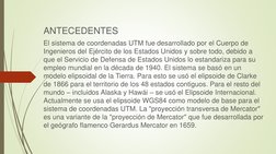 ANTECEDENTES
El sistema de coordenadas UTM fue desarrollado por el Cuerpo de 
Ingenieros del Ejército de los Estados Unidos y